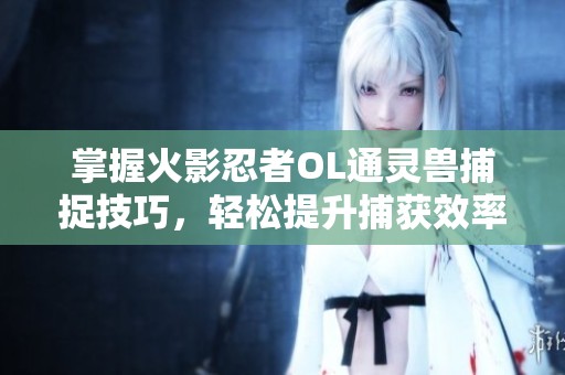 掌握火影忍者OL通灵兽捕捉技巧，轻松提升捕获效率