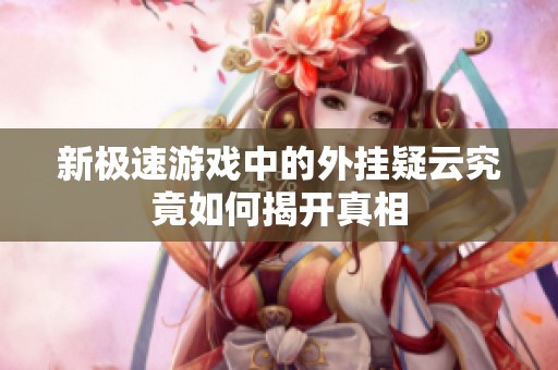 新极速游戏中的外挂疑云究竟如何揭开真相