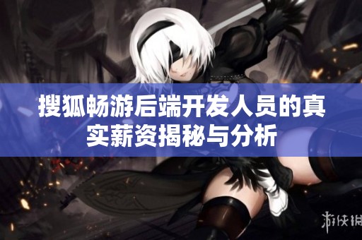 搜狐畅游后端开发人员的真实薪资揭秘与分析