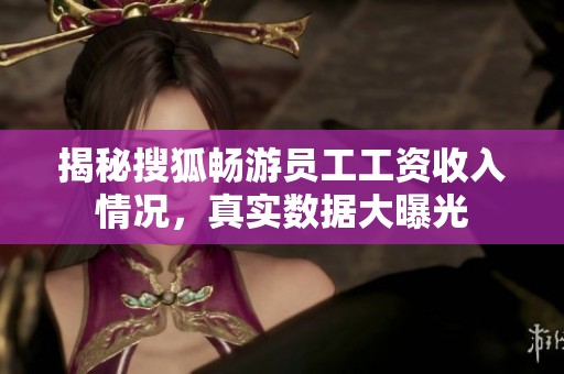 揭秘搜狐畅游员工工资收入情况，真实数据大曝光