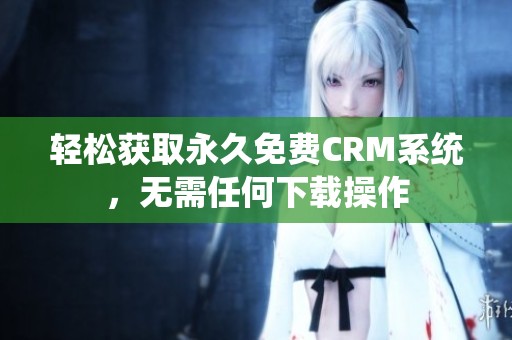 轻松获取永久免费CRM系统，无需任何下载操作