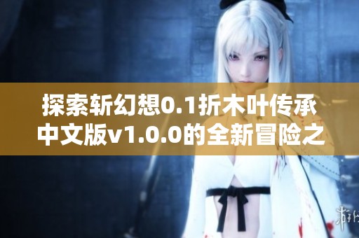 探索斩幻想0.1折木叶传承中文版v1.0.0的全新冒险之旅