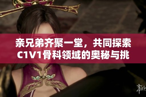 亲兄弟齐聚一堂，共同探索C1V1骨科领域的奥秘与挑战