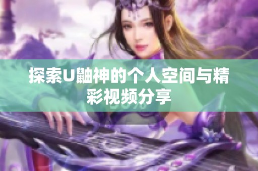 探索U鼬神的个人空间与精彩视频分享