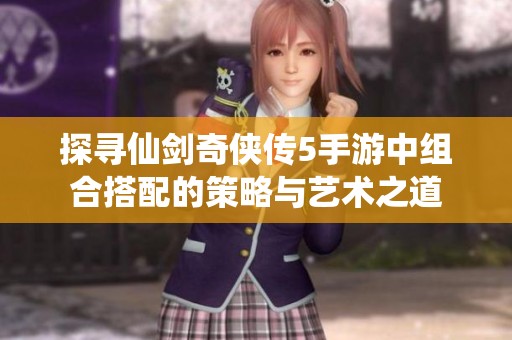 探寻仙剑奇侠传5手游中组合搭配的策略与艺术之道