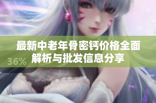 最新中老年骨密钙价格全面解析与批发信息分享