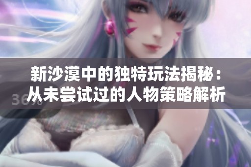 新沙漠中的独特玩法揭秘：从未尝试过的人物策略解析