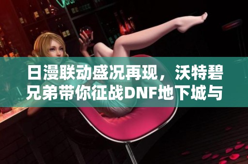 日漫联动盛况再现，沃特碧兄弟带你征战DNF地下城与勇士