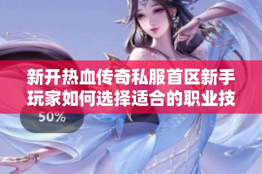 新开热血传奇私服首区新手玩家如何选择适合的职业技能