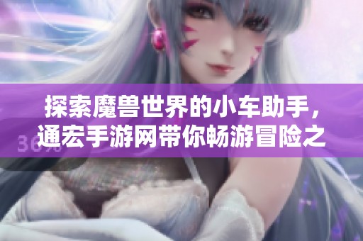 探索魔兽世界的小车助手，通宏手游网带你畅游冒险之旅