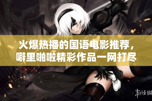 火爆热播的国语电影推荐，噼里啪啦精彩作品一网打尽
