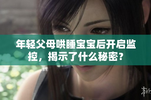 年轻父母哄睡宝宝后开启监控，揭示了什么秘密？