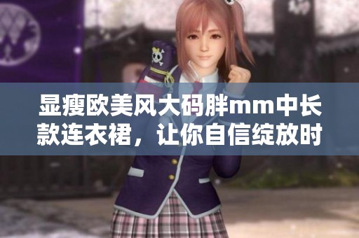 显瘦欧美风大码胖mm中长款连衣裙，让你自信绽放时尚魅力