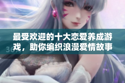 最受欢迎的十大恋爱养成游戏，助你编织浪漫爱情故事