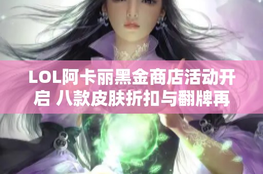 LOL阿卡丽黑金商店活动开启 八款皮肤折扣与翻牌再次回归