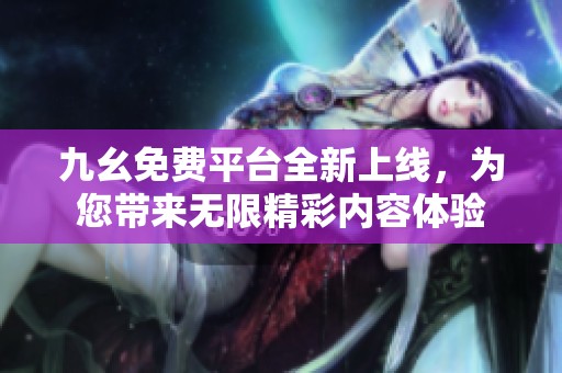 九幺免费平台全新上线，为您带来无限精彩内容体验