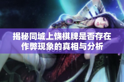 揭秘同城上饶棋牌是否存在作弊现象的真相与分析