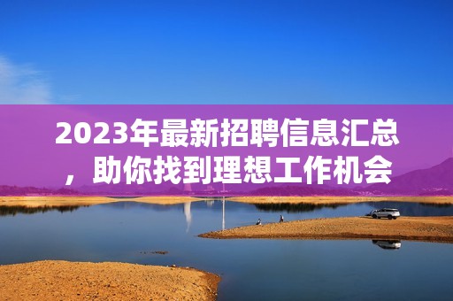 2023年最新招聘信息汇总，助你找到理想工作机会