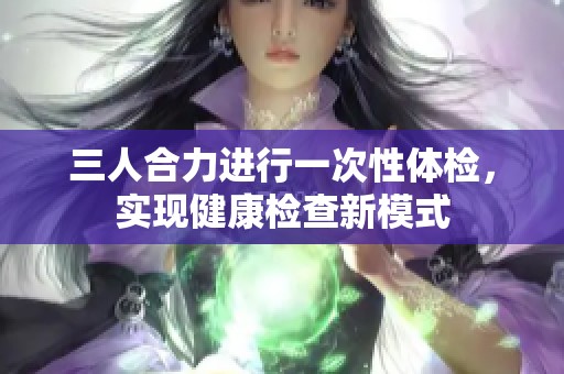 三人合力进行一次性体检，实现健康检查新模式