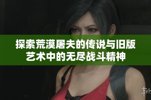 探索荒漠屠夫的传说与旧版艺术中的无尽战斗精神