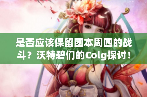 是否应该保留团本周四的战斗？沃特碧们的Colg探讨！