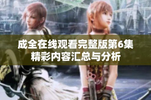 成全在线观看完整版第6集精彩内容汇总与分析