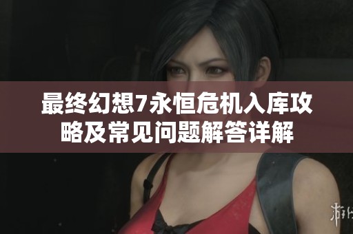 最终幻想7永恒危机入库攻略及常见问题解答详解