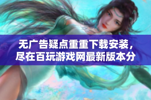 无广告疑点重重下载安装，尽在百玩游戏网最新版本分享