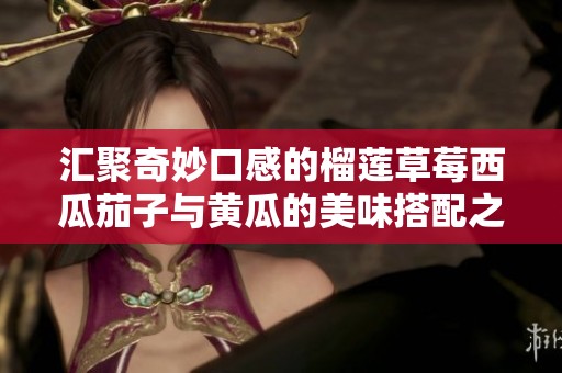 汇聚奇妙口感的榴莲草莓西瓜茄子与黄瓜的美味搭配之旅