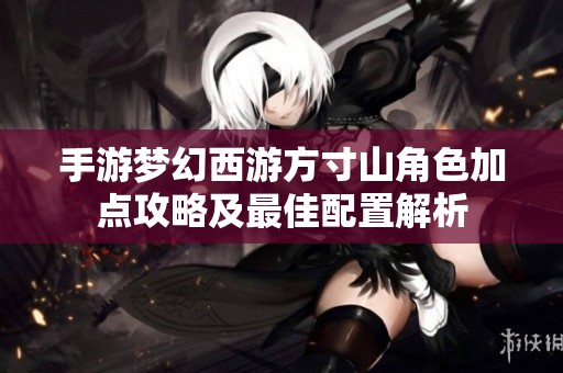 手游梦幻西游方寸山角色加点攻略及最佳配置解析