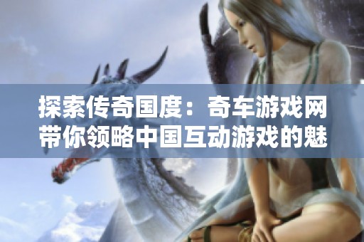探索传奇国度：奇车游戏网带你领略中国互动游戏的魅力