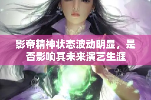 影帝精神状态波动明显，是否影响其未来演艺生涯