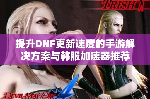 提升DNF更新速度的手游解决方案与韩服加速器推荐