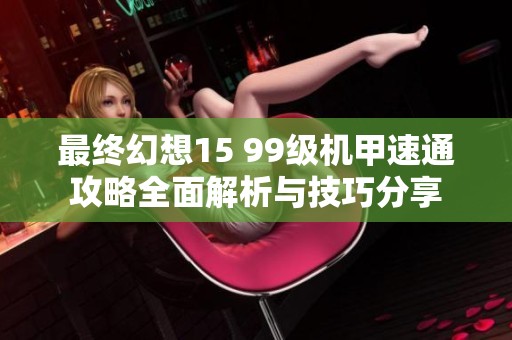 最终幻想15 99级机甲速通攻略全面解析与技巧分享
