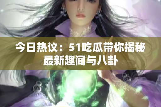 今日热议：51吃瓜带你揭秘最新趣闻与八卦