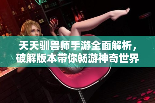 天天驯兽师手游全面解析，破解版本带你畅游神奇世界