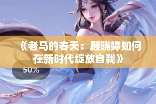 《老马的春天：顾晓婷如何在新时代绽放自我》