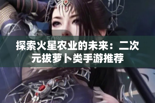 探索火星农业的未来：二次元拔萝卜类手游推荐