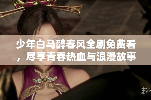 少年白马醉春风全剧免费看，尽享青春热血与浪漫故事