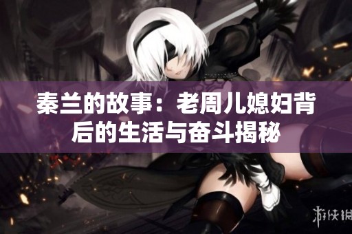 秦兰的故事：老周儿媳妇背后的生活与奋斗揭秘