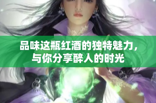 品味这瓶红酒的独特魅力，与你分享醉人的时光