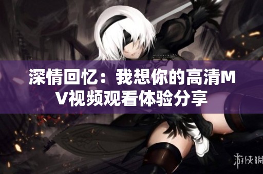 深情回忆：我想你的高清MV视频观看体验分享