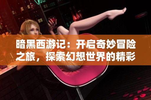 暗黑西游记：开启奇妙冒险之旅，探索幻想世界的精彩体验