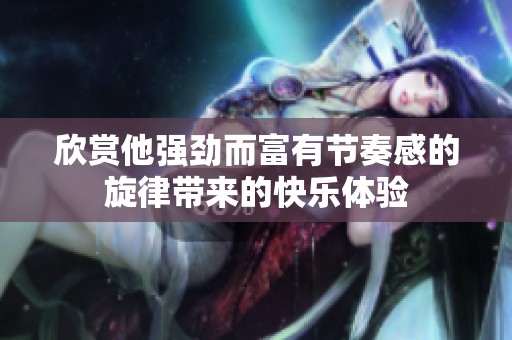 欣赏他强劲而富有节奏感的旋律带来的快乐体验