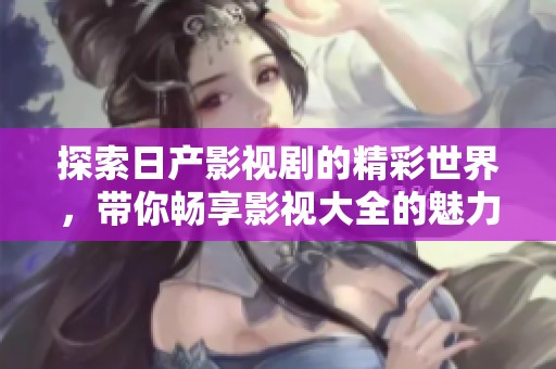 探索日产影视剧的精彩世界，带你畅享影视大全的魅力