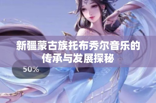 新疆蒙古族托布秀尔音乐的传承与发展探秘