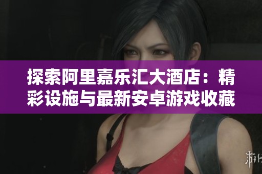 探索阿里嘉乐汇大酒店：精彩设施与最新安卓游戏收藏指南