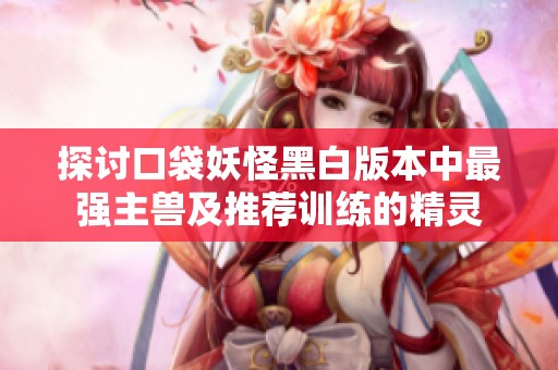 探讨口袋妖怪黑白版本中最强主兽及推荐训练的精灵
