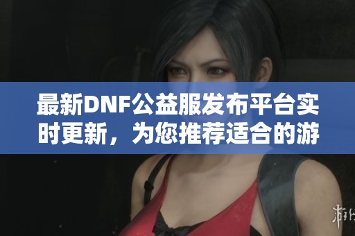 最新DNF公益服发布平台实时更新，为您推荐适合的游戏版本
