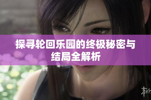 探寻轮回乐园的终极秘密与结局全解析
